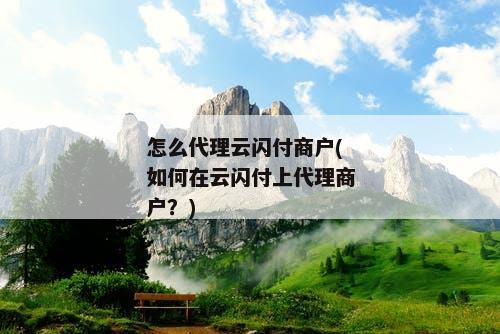 怎么代理云闪付商户(如何在云闪付上代理商户？)