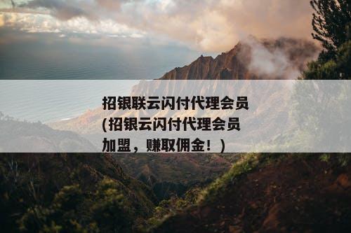 招银联云闪付代理会员(招银云闪付代理会员加盟，赚取佣金！)