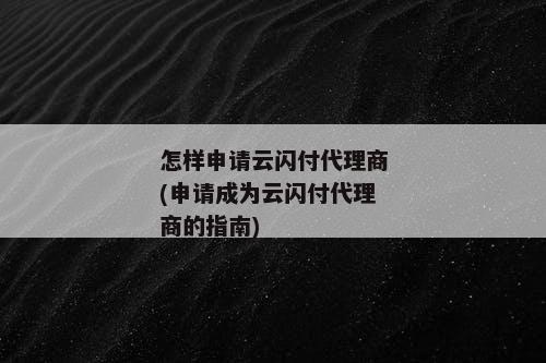 怎样申请云闪付代理商(申请成为云闪付代理商的指南)