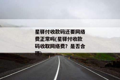 星驿付收款码还要网络费正常吗(星驿付收款码收取网络费？是否合理)