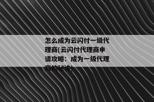 怎么成为云闪付一级代理商(云闪付代理商申请攻略：成为一级代理商的秘诀)