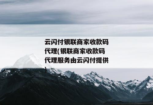 云闪付银联商家收款码代理(银联商家收款码代理服务由云闪付提供)