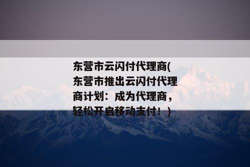 东营市云闪付代理商(东营市推出云闪付代理商计划：成为代理商，轻松开启移动支付！)