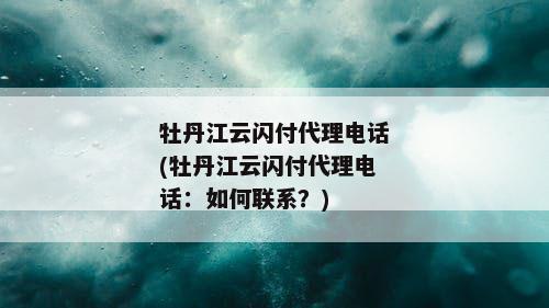 牡丹江云闪付代理电话(牡丹江云闪付代理电话：如何联系？)