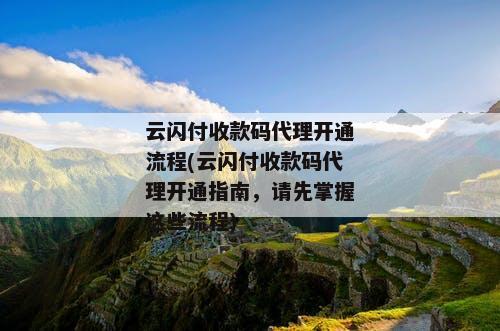 云闪付收款码代理开通流程(云闪付收款码代理开通指南，请先掌握这些流程)