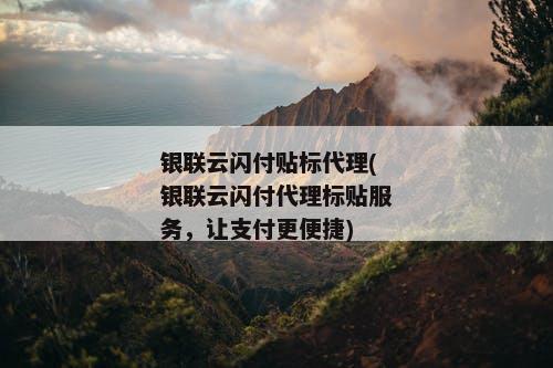 银联云闪付贴标代理(银联云闪付代理标贴服务，让支付更便捷)