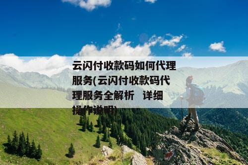 云闪付收款码如何代理服务(云闪付收款码代理服务全解析  详细操作说明)