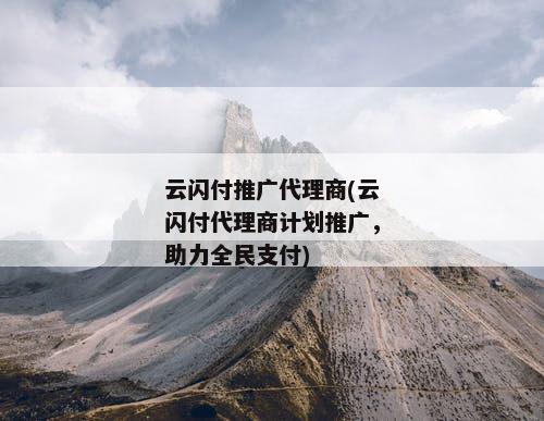 云闪付推广代理商(云闪付代理商计划推广，助力全民支付)