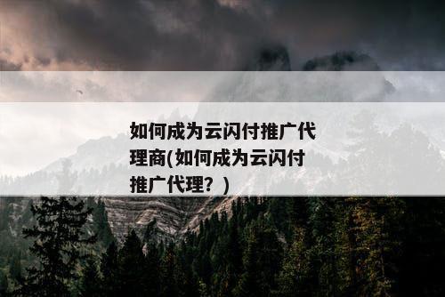 如何成为云闪付推广代理商(如何成为云闪付推广代理？)