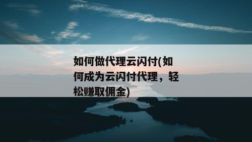 如何做代理云闪付(如何成为云闪付代理，轻松赚取佣金)