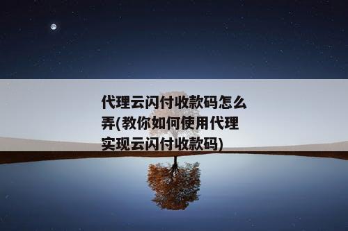 代理云闪付收款码怎么弄(教你如何使用代理实现云闪付收款码)
