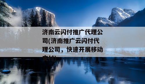 济南云闪付推广代理公司(济南推广云闪付代理公司，快速开展移动支付)