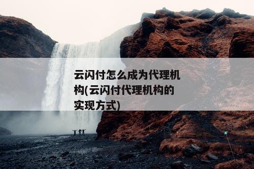 云闪付怎么成为代理机构(云闪付代理机构的实现方式)