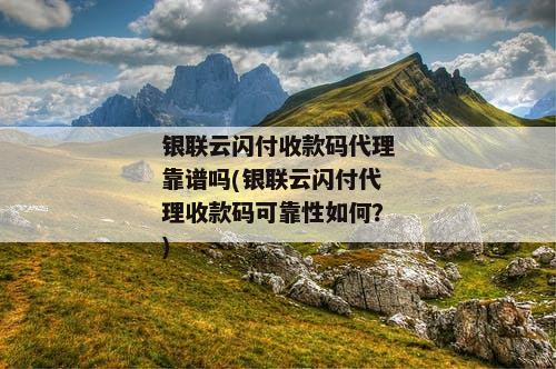 银联云闪付收款码代理靠谱吗(银联云闪付代理收款码可靠性如何？)