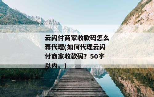 云闪付商家收款码怎么弄代理(如何代理云闪付商家收款码？50字以内。)