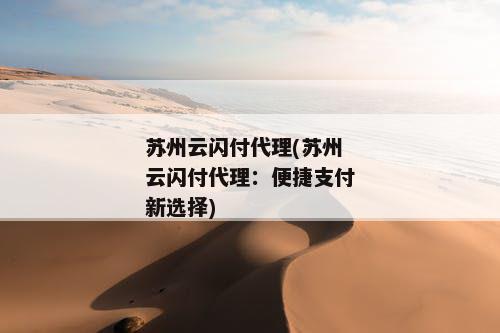 苏州云闪付代理(苏州云闪付代理：便捷支付新选择)