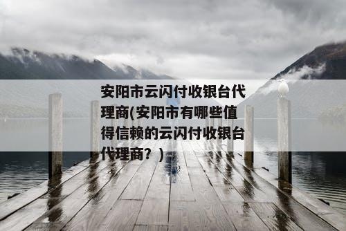 安阳市云闪付收银台代理商(安阳市有哪些值得信赖的云闪付收银台代理商？)