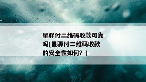 星驿付二维码收款可靠吗(星驿付二维码收款的安全性如何？)