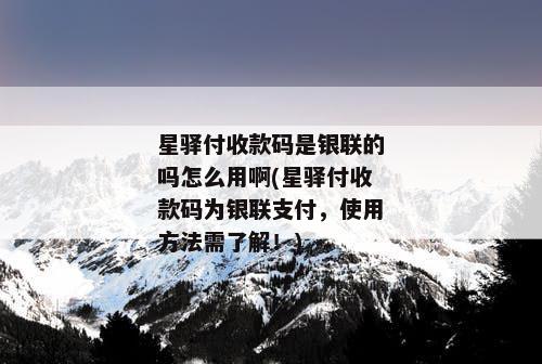 星驿付收款码是银联的吗怎么用啊(星驿付收款码为银联支付，使用方法需了解！)