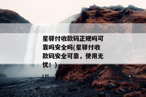 星驿付收款码正规吗可靠吗安全吗(星驿付收款码安全可靠，使用无忧！)
