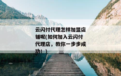 云闪付代理怎样加盟店铺呢(如何加入云闪付代理店，教你一步步成功！)