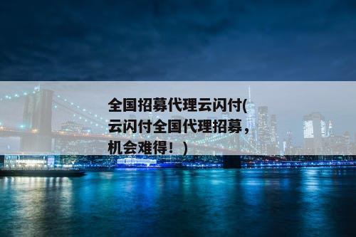 全国招募代理云闪付(云闪付全国代理招募，机会难得！)