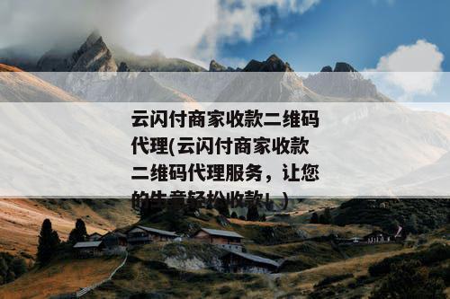 云闪付商家收款二维码代理(云闪付商家收款二维码代理服务，让您的生意轻松收款！)