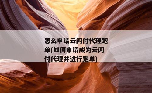 怎么申请云闪付代理跑单(如何申请成为云闪付代理并进行跑单)