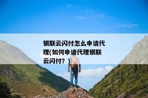 银联云闪付怎么申请代理(如何申请代理银联云闪付？)