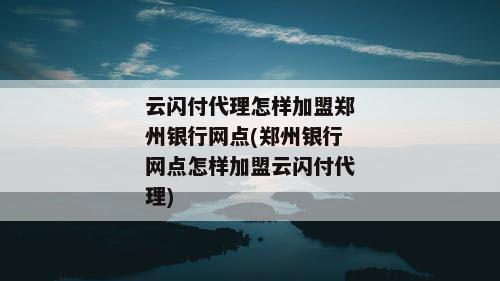 云闪付代理怎样加盟郑州银行网点(郑州银行网点怎样加盟云闪付代理)