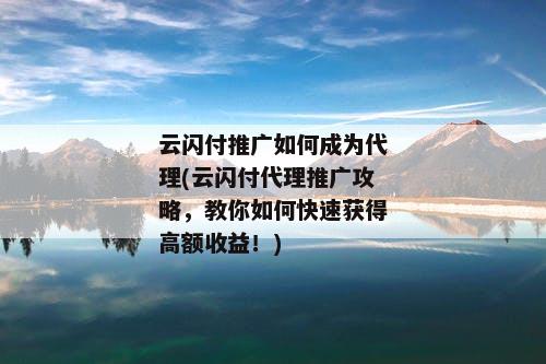云闪付推广如何成为代理(云闪付代理推广攻略，教你如何快速获得高额收益！)