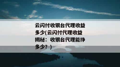 云闪付收银台代理收益多少(云闪付代理收益揭秘：收银台代理能挣多少？)