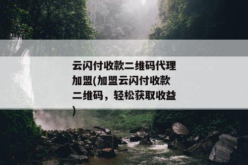 云闪付收款二维码代理加盟(加盟云闪付收款二维码，轻松获取收益)
