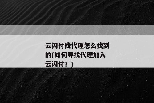云闪付找代理怎么找到的(如何寻找代理加入云闪付？)