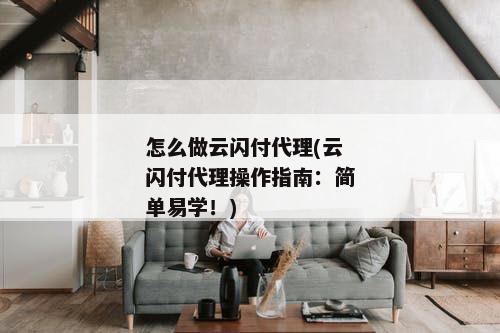 怎么做云闪付代理(云闪付代理操作指南：简单易学！)