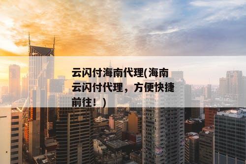 云闪付海南代理(海南云闪付代理，方便快捷前往！)