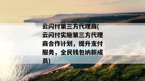 云闪付第三方代理商(云闪付实施第三方代理商合作计划，提升支付服务，全民钱包纳新成员)