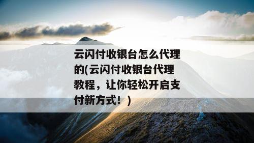 云闪付收银台怎么代理的(云闪付收银台代理教程，让你轻松开启支付新方式！)