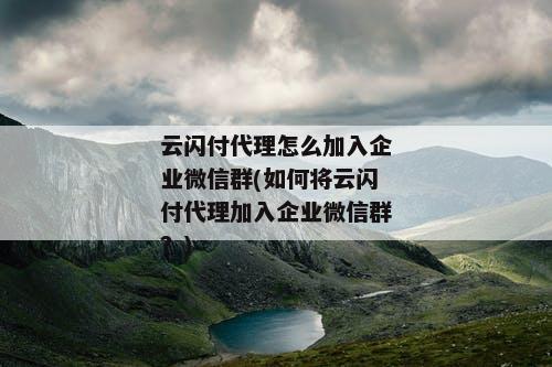 云闪付代理怎么加入企业微信群(如何将云闪付代理加入企业微信群？)
