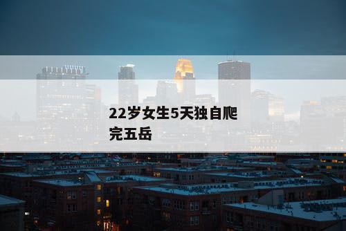 22岁女生5天独自爬完五岳