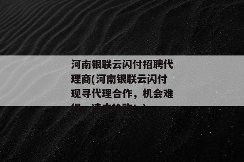 河南银联云闪付招聘代理商(河南银联云闪付现寻代理合作，机会难得，速来抢购！)