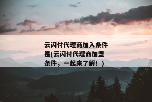 云闪付代理商加入条件是(云闪付代理商加盟条件，一起来了解！)
