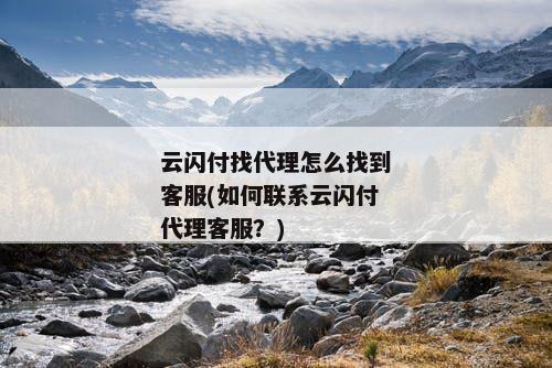 云闪付找代理怎么找到客服(如何联系云闪付代理客服？)