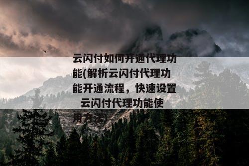 云闪付如何开通代理功能(解析云闪付代理功能开通流程，快速设置  云闪付代理功能使用方法)