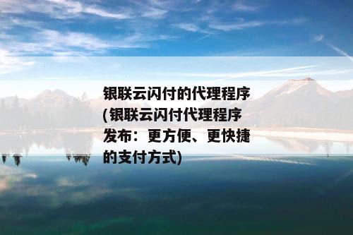 银联云闪付的代理程序(银联云闪付代理程序发布：更方便、更快捷的支付方式)
