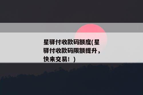星驿付收款码额度(星驿付收款码限额提升，快来交易！)