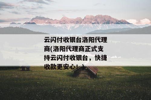 云闪付收银台洛阳代理商(洛阳代理商正式支持云闪付收银台，快捷收款更安心！)