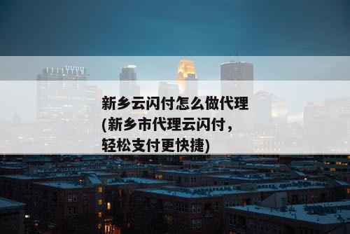 新乡云闪付怎么做代理(新乡市代理云闪付，轻松支付更快捷)