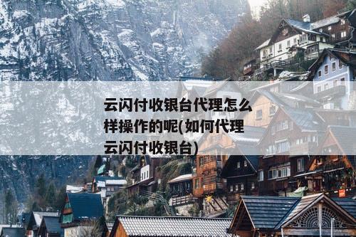 云闪付收银台代理怎么样操作的呢(如何代理云闪付收银台)
