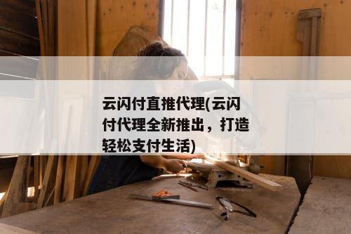 云闪付直推代理(云闪付代理全新推出，打造轻松支付生活)